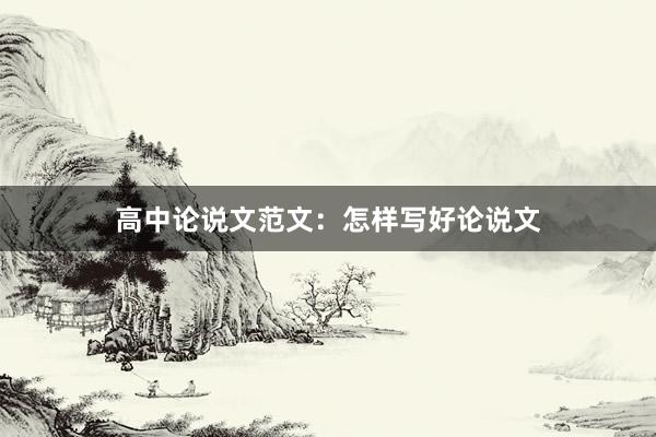 高中论说文范文：怎样写好论说文