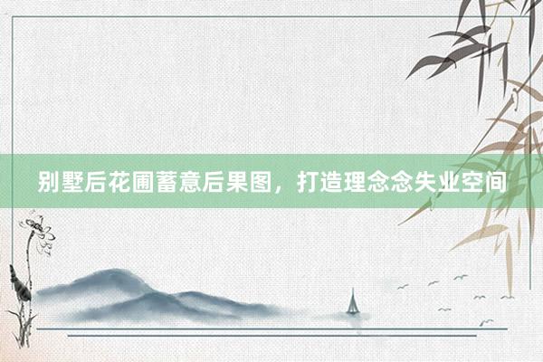 别墅后花圃蓄意后果图，打造理念念失业空间